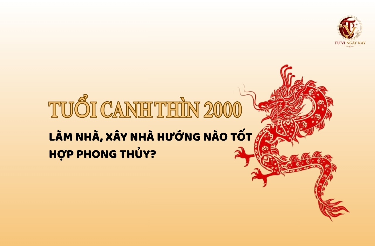 Tuổi Canh Thìn 2000 làm nhà, xây nhà hướng nào tốt, hợp phong thủy?